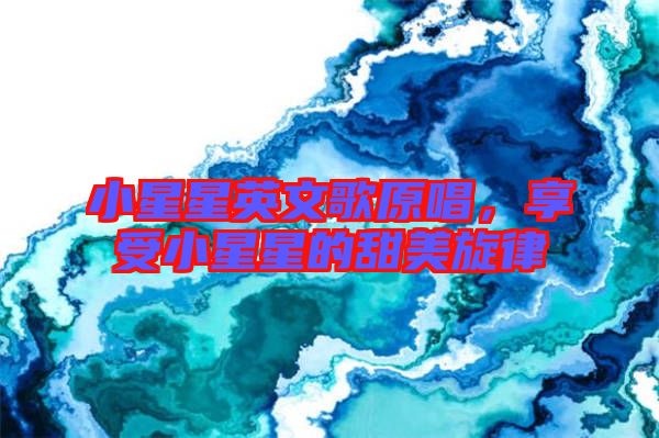 小星星英文歌原唱，享受小星星的甜美旋律
