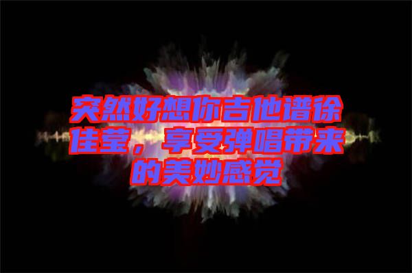 突然好想你吉他譜徐佳瑩，享受彈唱帶來(lái)的美妙感覺(jué)