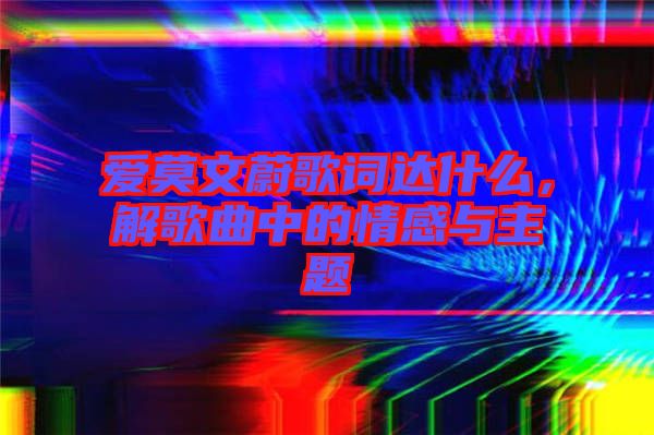 愛莫文蔚歌詞達(dá)什么，解歌曲中的情感與主題