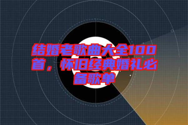 結(jié)婚老歌曲大全100首，懷舊經(jīng)典婚禮必備歌單