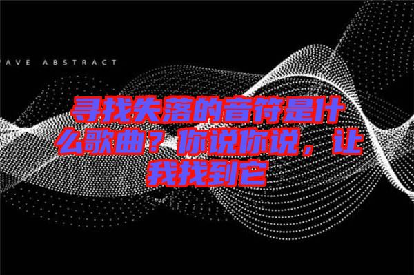 尋找失落的音符是什么歌曲？你說你說，讓我找到它