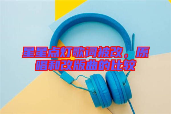 星星點(diǎn)燈歌詞被改，原唱和改版曲的比較