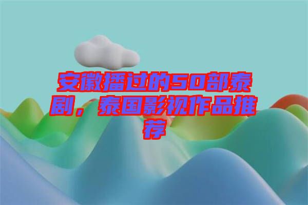 安徽播過(guò)的50部泰劇，泰國(guó)影視作品推薦