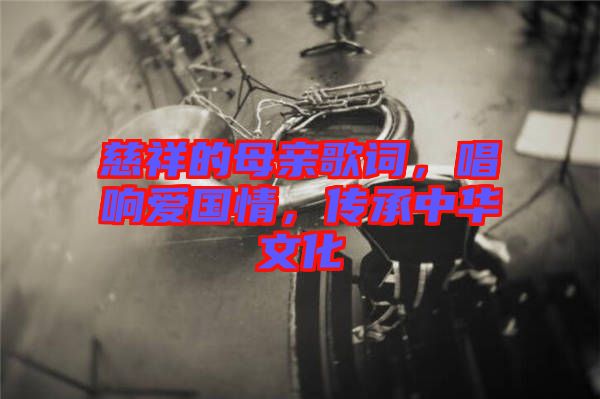 慈祥的母親歌詞，唱響愛國情，傳承中華文化