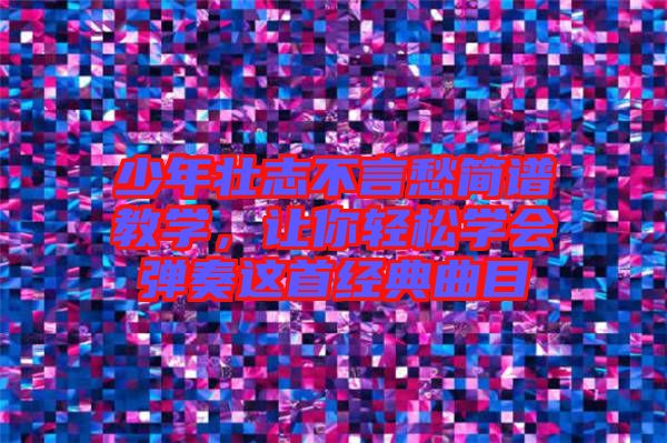 少年壯志不言愁簡譜教學(xué)，讓你輕松學(xué)會(huì)彈奏這首經(jīng)典曲目