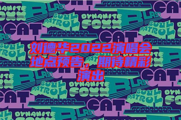 劉德華2022演唱會(huì)地點(diǎn)預(yù)告，期待精彩演出