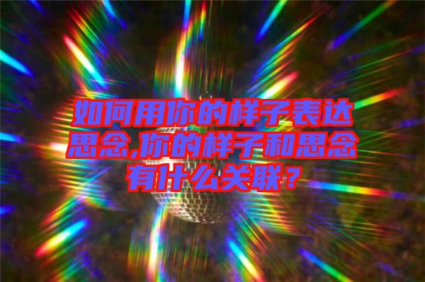 如何用你的樣子表達(dá)思念,你的樣子和思念有什么關(guān)聯(lián)？