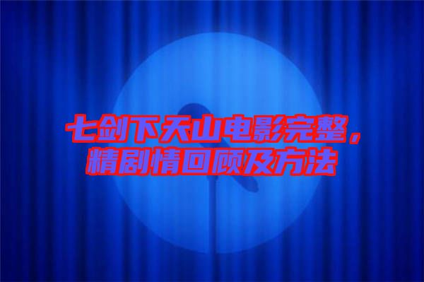 七劍下天山電影完整，精劇情回顧及方法