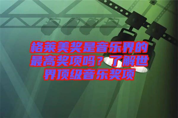 格萊美獎是音樂界的最高獎項嗎？了解世界頂級音樂獎項