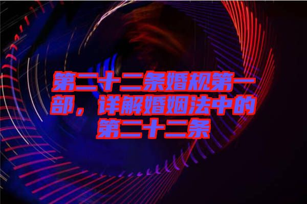 第二十二條婚規(guī)第一部，詳解婚姻法中的第二十二條