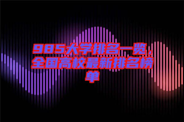 985大學(xué)排名一覽，全國(guó)高校最新排名榜單