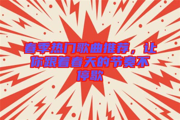 春季熱門歌曲推薦，讓你跟著春天的節(jié)奏不停歇