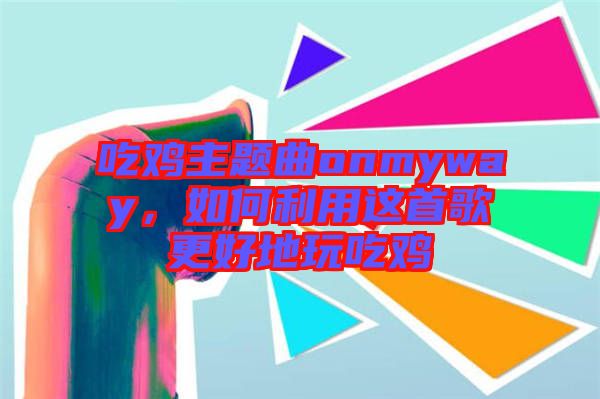 吃雞主題曲onmyway，如何利用這首歌更好地玩吃雞