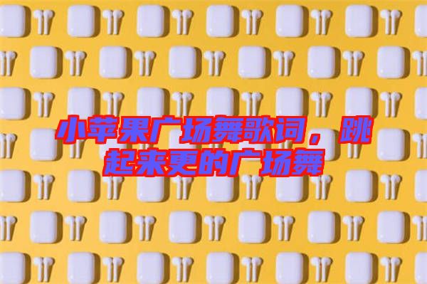 小蘋果廣場舞歌詞，跳起來更的廣場舞