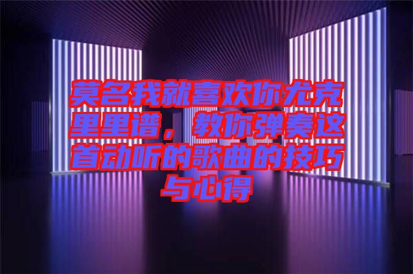 莫名我就喜歡你尤克里里譜，教你彈奏這首動聽的歌曲的技巧與心得