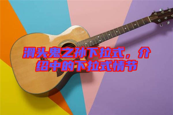 滑頭鬼之孫下拉式，介紹中的下拉式情節(jié)