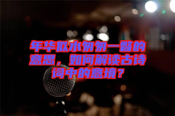 年華似水匆匆一瞥的意思，如何解讀古詩(shī)詞中的意境？