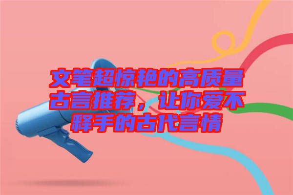 文筆超驚艷的高質(zhì)量古言推薦，讓你愛不釋手的古代言情