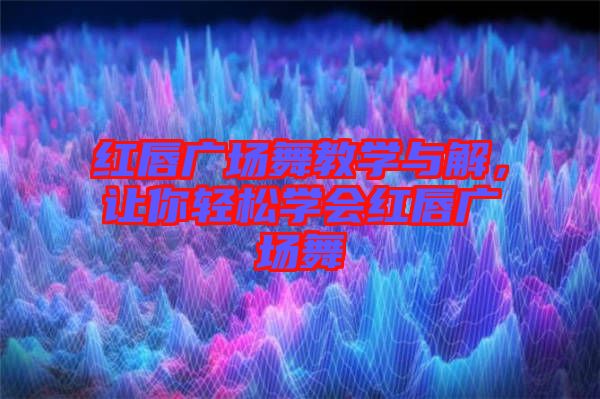 紅唇廣場舞教學(xué)與解，讓你輕松學(xué)會紅唇廣場舞