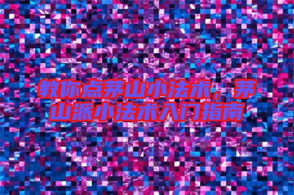 教你點茅山小法術(shù)，茅山派小法術(shù)入門指南