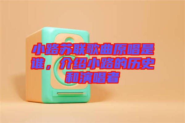 小路蘇聯(lián)歌曲原唱是誰，介紹小路的歷史和演唱者