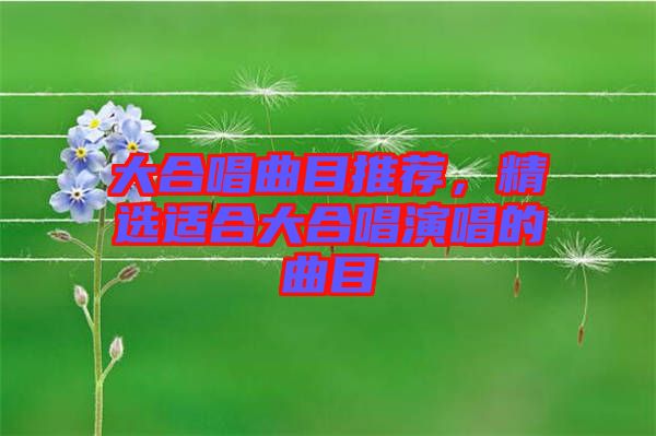 大合唱曲目推薦，精選適合大合唱演唱的曲目