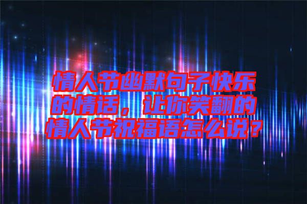 情人節(jié)幽默句子快樂(lè)的情話，讓你笑翻的情人節(jié)祝福語(yǔ)怎么說(shuō)？