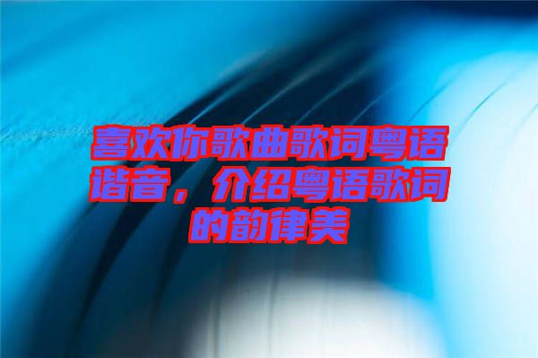 喜歡你歌曲歌詞粵語諧音，介紹粵語歌詞的韻律美