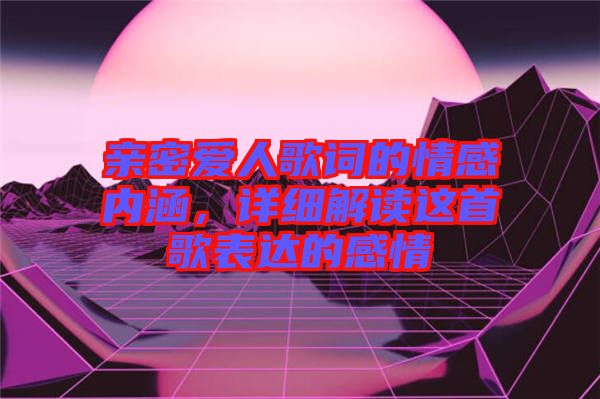親密愛人歌詞的情感內(nèi)涵，詳細(xì)解讀這首歌表達(dá)的感情