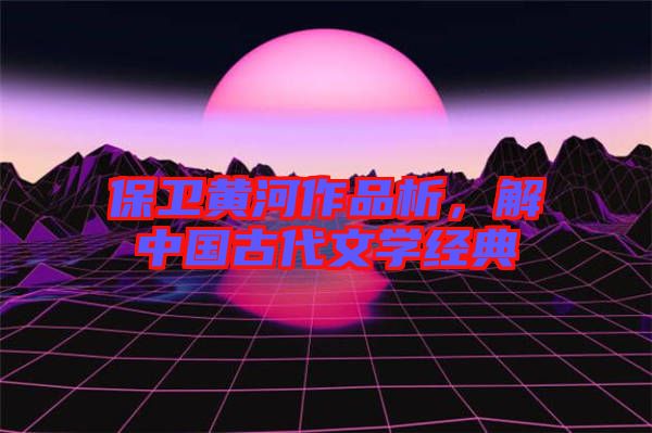 保衛(wèi)黃河作品析，解中國古代文學經(jīng)典