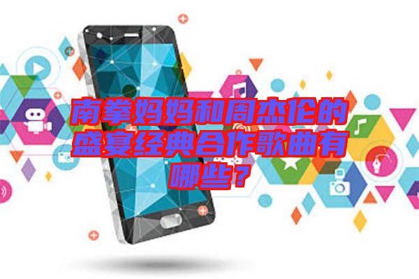 南拳媽媽和周杰倫的盛宴經(jīng)典合作歌曲有哪些？