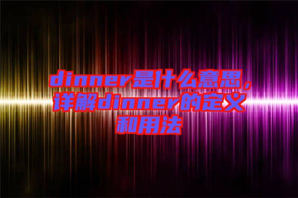 dinner是什么意思，詳解dinner的定義和用法
