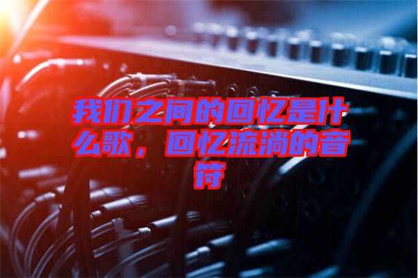 我們之間的回憶是什么歌，回憶流淌的音符