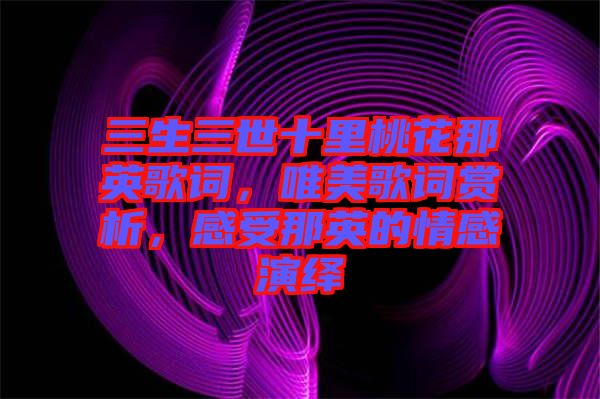 三生三世十里桃花那英歌詞，唯美歌詞賞析，感受那英的情感演繹