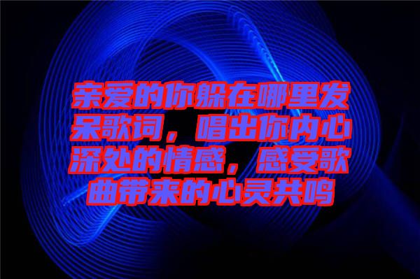 親愛(ài)的你躲在哪里發(fā)呆歌詞，唱出你內(nèi)心深處的情感，感受歌曲帶來(lái)的心靈共鳴