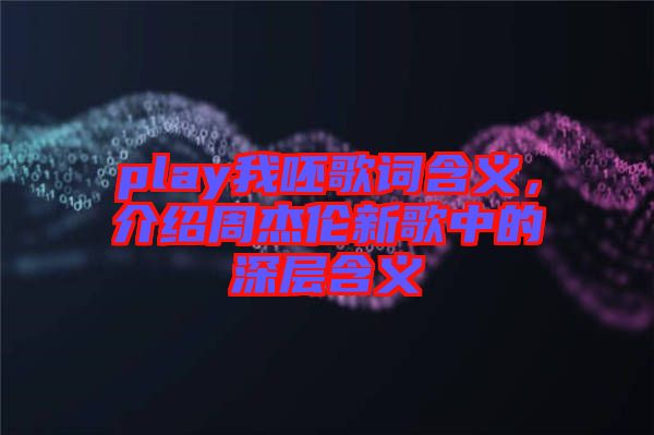 play我呸歌詞含義，介紹周杰倫新歌中的深層含義