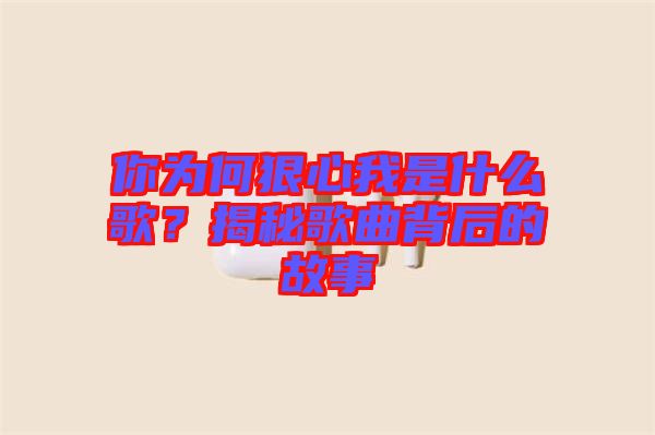 你為何狠心我是什么歌？揭秘歌曲背后的故事