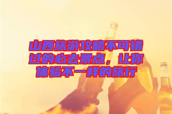 山西旅游攻略不可錯(cuò)過的必去景點(diǎn)，讓你體驗(yàn)不一樣的旅行