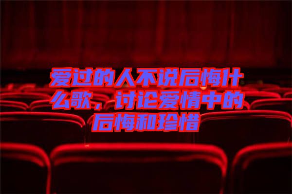 愛(ài)過(guò)的人不說(shuō)后悔什么歌，討論愛(ài)情中的后悔和珍惜