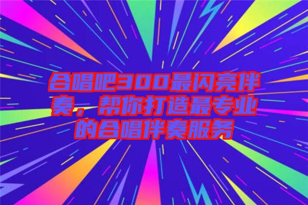 合唱吧300最閃亮伴奏，幫你打造最專業(yè)的合唱伴奏服務