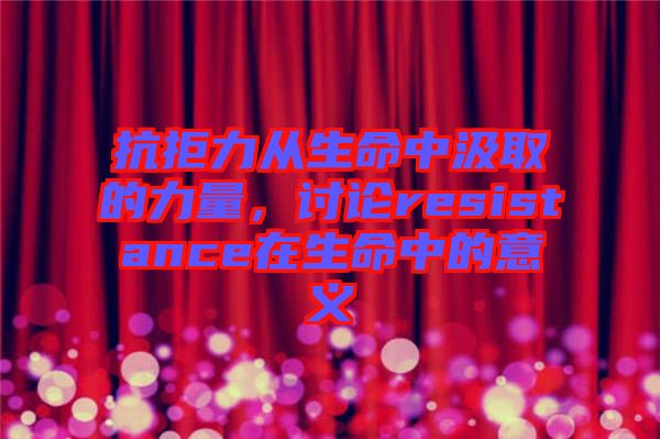 抗拒力從生命中汲取的力量，討論resistance在生命中的意義
