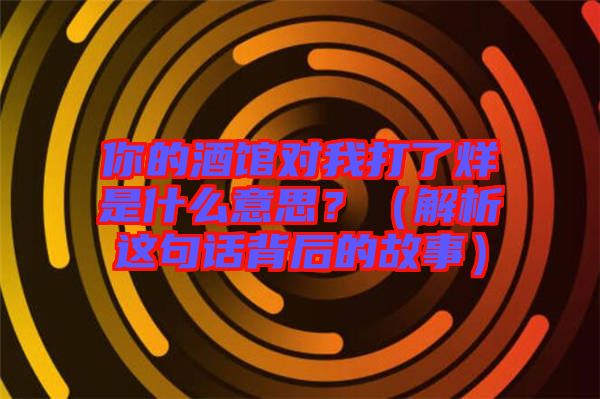 你的酒館對(duì)我打了烊是什么意思？（解析這句話背后的故事）
