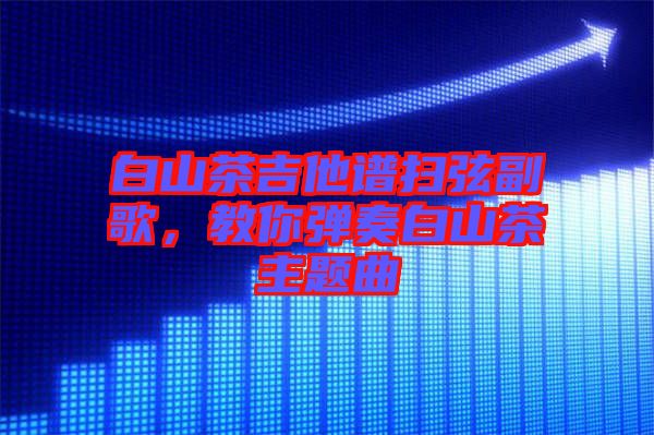 白山茶吉他譜掃弦副歌，教你彈奏白山茶主題曲