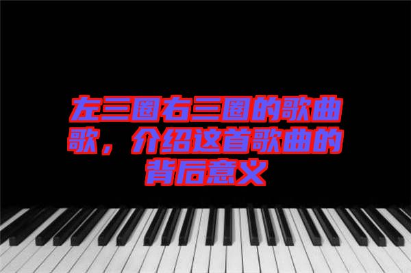 左三圈右三圈的歌曲歌，介紹這首歌曲的背后意義