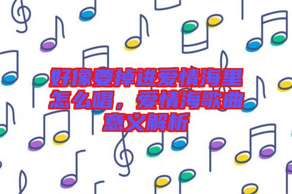 好像要掉進愛情海里怎么唱，愛情海歌曲意義解析