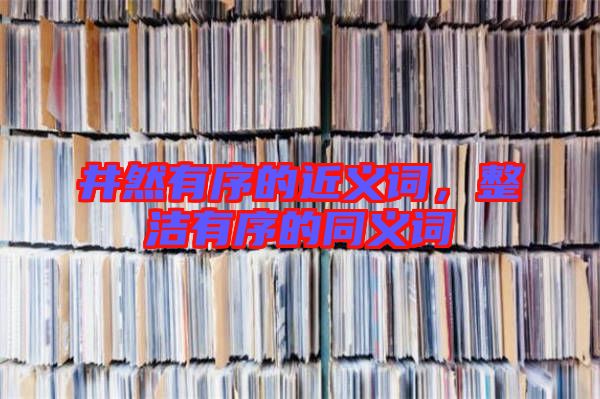 井然有序的近義詞，整潔有序的同義詞