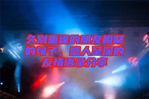久別重逢的朋友相聚的句子，感人至深的友情語(yǔ)錄分享