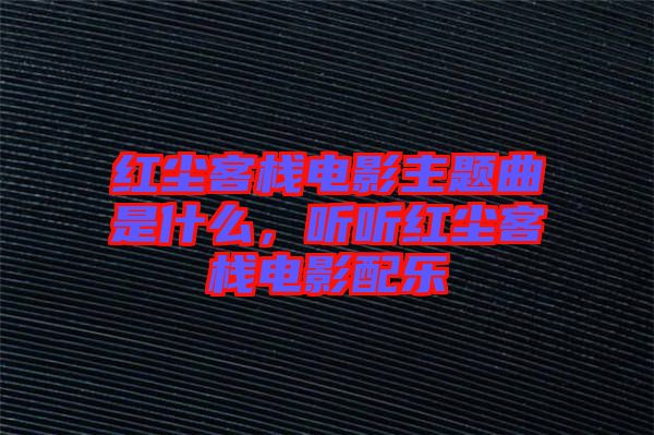 紅塵客棧電影主題曲是什么，聽聽紅塵客棧電影配樂