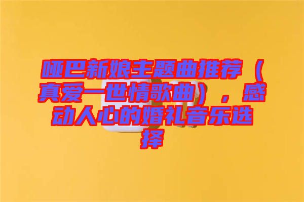 啞巴新娘主題曲推薦（真愛一世情歌曲），感動(dòng)人心的婚禮音樂選擇
