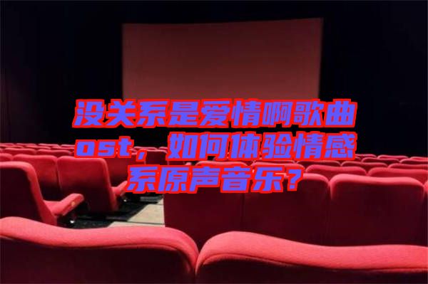 沒(méi)關(guān)系是愛(ài)情啊歌曲ost，如何體驗(yàn)情感系原聲音樂(lè)？